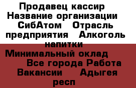 Продавец-кассир › Название организации ­ СибАтом › Отрасль предприятия ­ Алкоголь, напитки › Минимальный оклад ­ 14 500 - Все города Работа » Вакансии   . Адыгея респ.